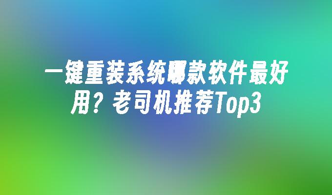 一键重装系统哪款软件最好用？老司机推荐Top3