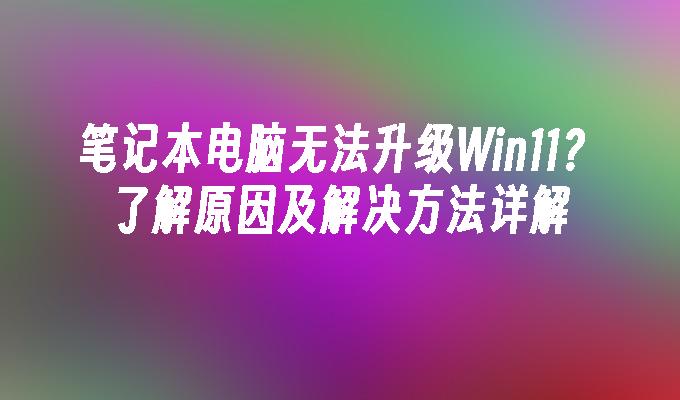 笔记本电脑无法升级Win11？了解原因及解决方法详解