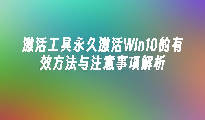 激活工具永久激活Win10的有效方法与注意事项解析