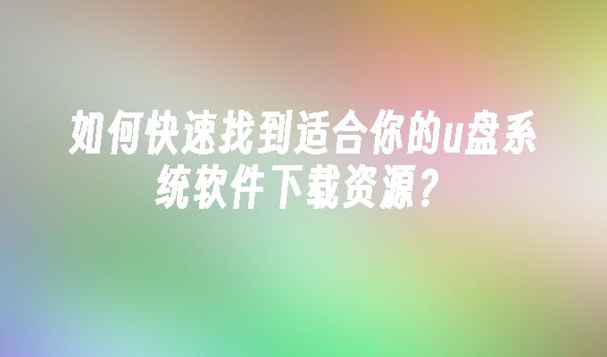 如何快速找到适合你的u盘系统软件下载资源？