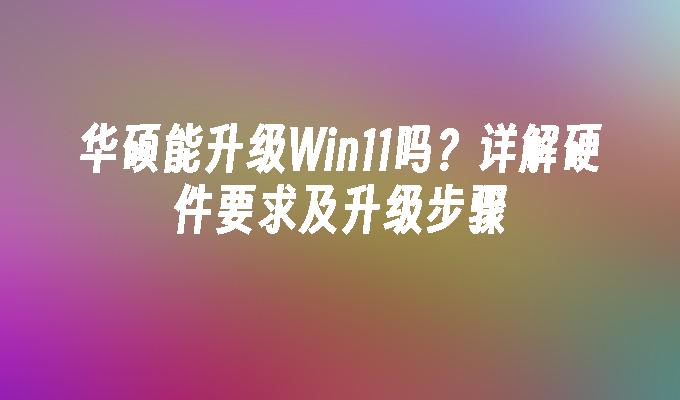 华硕能升级Win11吗？详解硬件要求及升级步骤