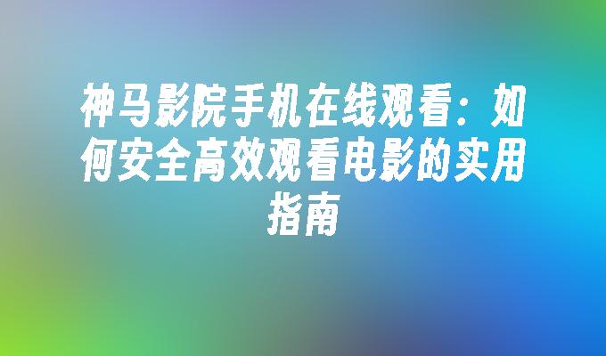 神马影院手机在线观看：如何安全高效观看电影的实用指南