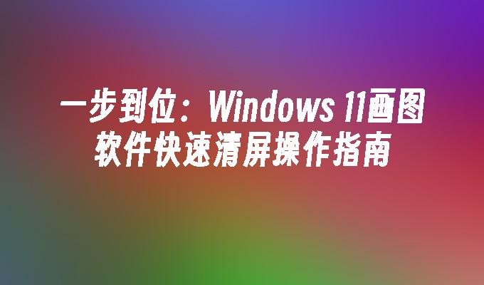 一步到位：Windows 11画图软件快速清屏操作指南