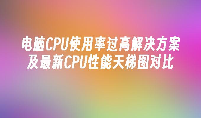 电脑CPU使用率过高解决方案及最新CPU性能天梯图对比