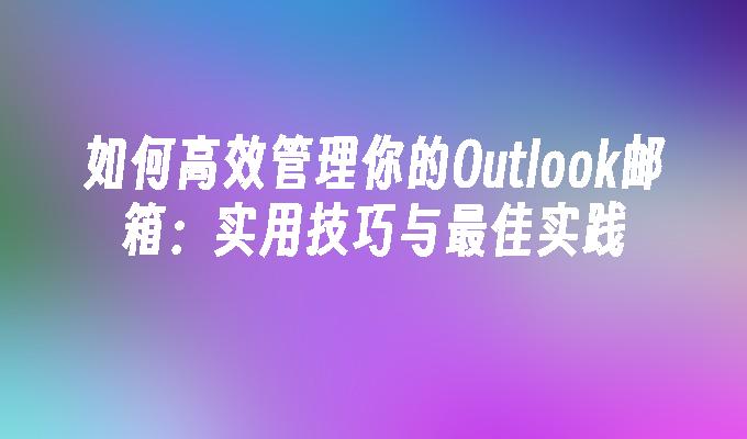 如何高效管理你的Outlook邮箱：实用技巧与最佳实践