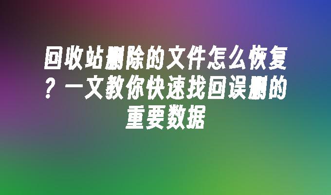 回收站删除的文件怎么恢复？一文教你快速找回误删的重要数据