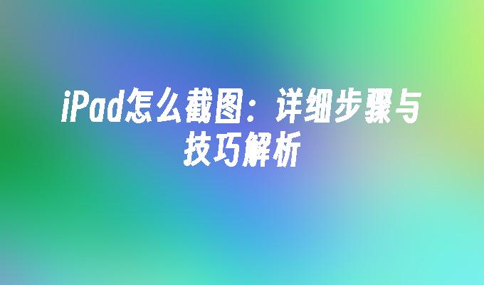 iPad怎么截图：详细步骤与技巧解析