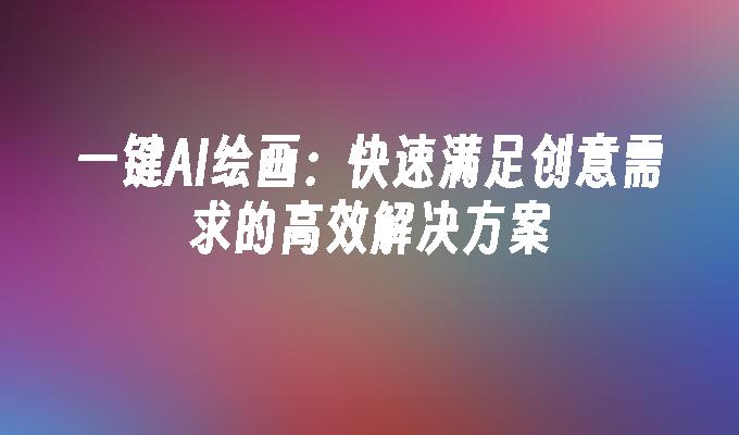 一键AI绘画：快速满足创意需求的高效解决方案