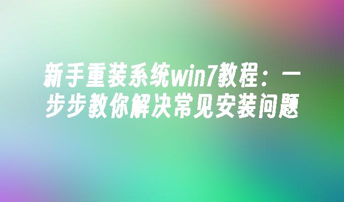 新手重装系统win7教程：一步步教你解决常见安装问题