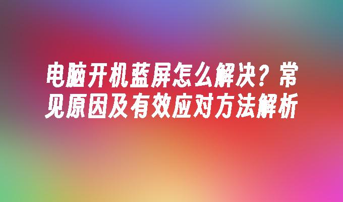 电脑开机蓝屏怎么解决？常见原因及有效应对方法解析