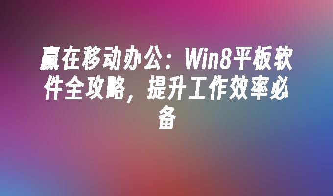 赢在移动办公：Win8平板软件全攻略，提升工作效率必备