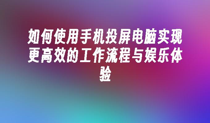 如何使用手机投屏电脑实现更高效的工作流程与娱乐体验