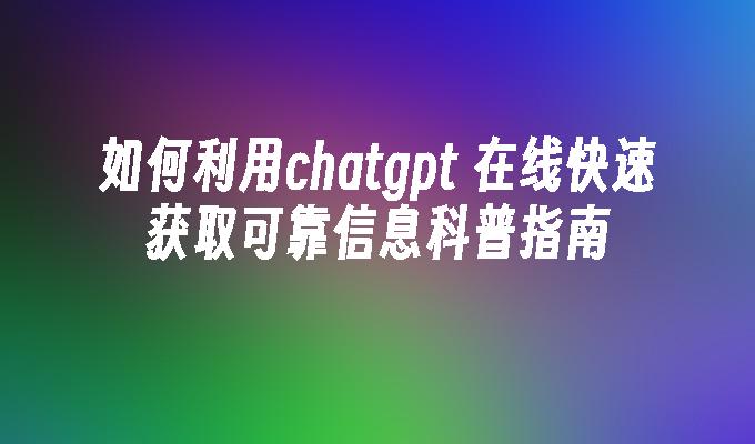 如何利用chatgpt 在线快速获取可靠信息科普指南