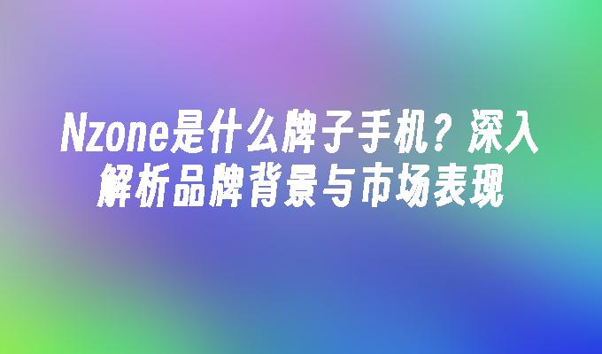 Nzone是什么牌子手机？深入解析品牌背景与市场表现