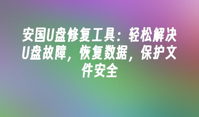 安国U盘修复工具：轻松解决U盘故障，恢复数据，保护文件安全