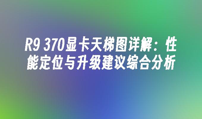 R9 370显卡天梯图详解：性能定位与升级建议综合分析