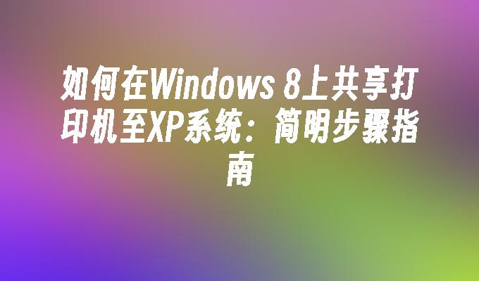 如何在Windows 8上共享打印机至XP系统：简明步骤指南