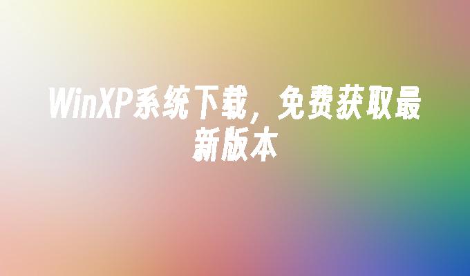 WinXP系统下载，免费获取最新版本