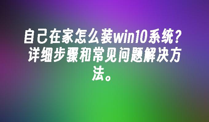 自己在家怎么装win10系统？详细步骤和常见问题解决方法。