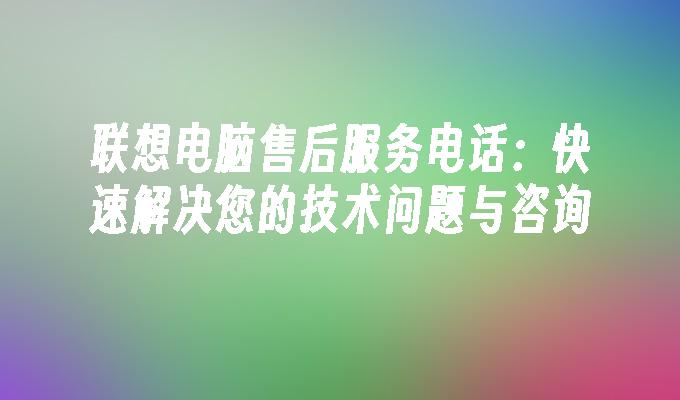 联想电脑售后服务电话：快速解决您的技术问题与咨询