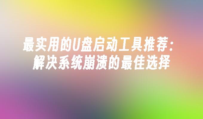 最实用的U盘启动工具推荐：解决系统崩溃的最佳选择