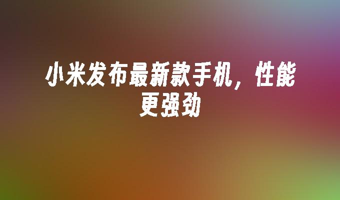 小米发布最新款手机，性能更强劲