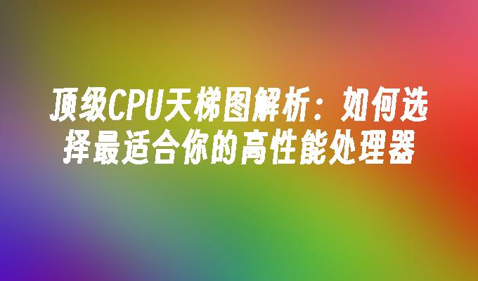 顶级CPU天梯图解析：如何选择最适合你的高性能处理器