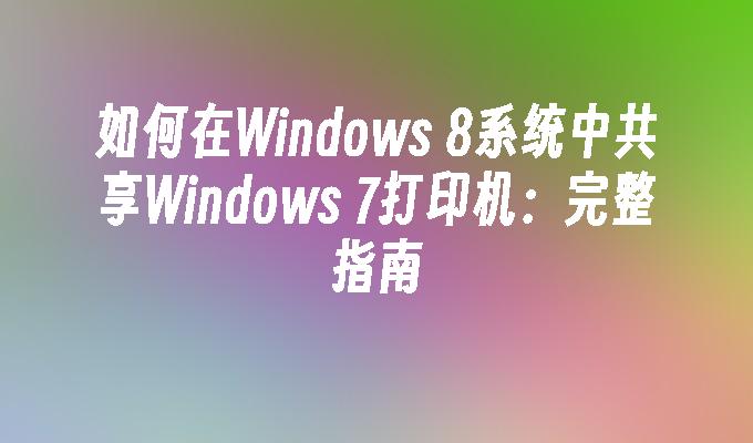 如何在Windows 8系统中共享Windows 7打印机：完整指南