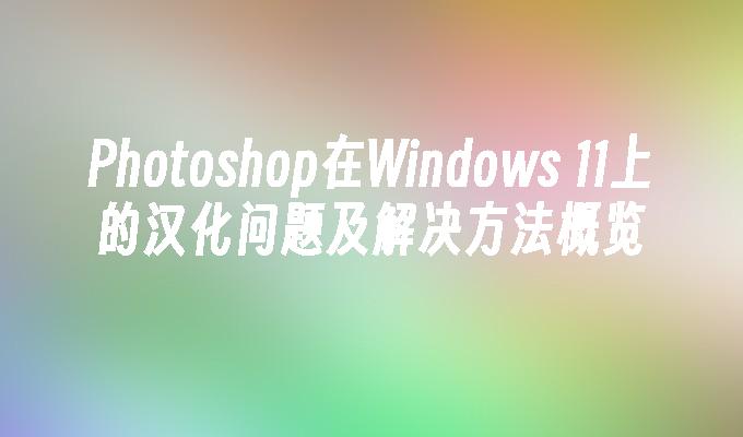 Photoshop在Windows 11上的汉化问题及解决方法概览