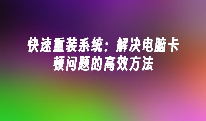 快速重装系统：解决电脑卡顿问题的高效方法