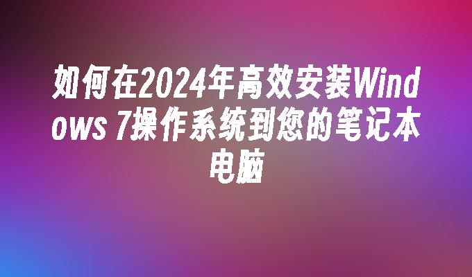 如何在2024年高效安装Windows 7操作系统到您的笔记本电脑