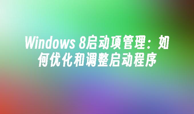 Windows 8启动项管理：如何优化和调整启动程序