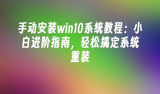 手动安装win10系统教程：小白进阶指南，轻松搞定系统重装