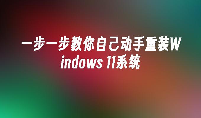 一步一步教你自己动手重装Windows 11系统