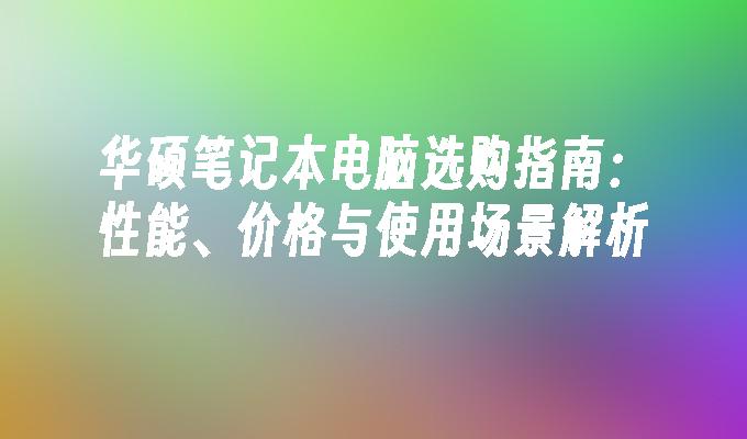 华硕笔记本电脑选购指南：性能、价格与使用场景解析