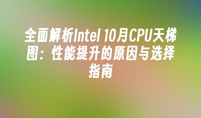 全面解析Intel 10月CPU天梯图：性能提升的原因与选择指南