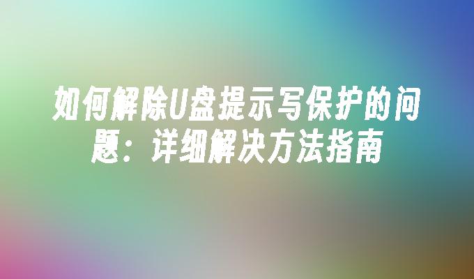 如何解除U盘提示写保护的问题：详细解决方法指南