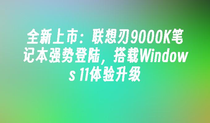 全新上市：联想刃9000K笔记本强势登陆，搭载Windows 11体验升级