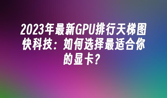 2024年最新GPU排行天梯图快科技：如何选择最适合你的显卡？