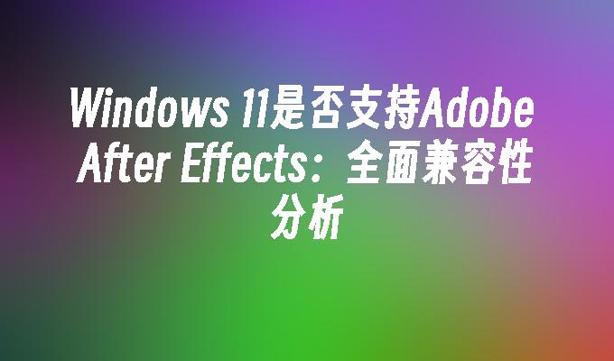 Windows 11是否支持Adobe After Effects：全面兼容性分析