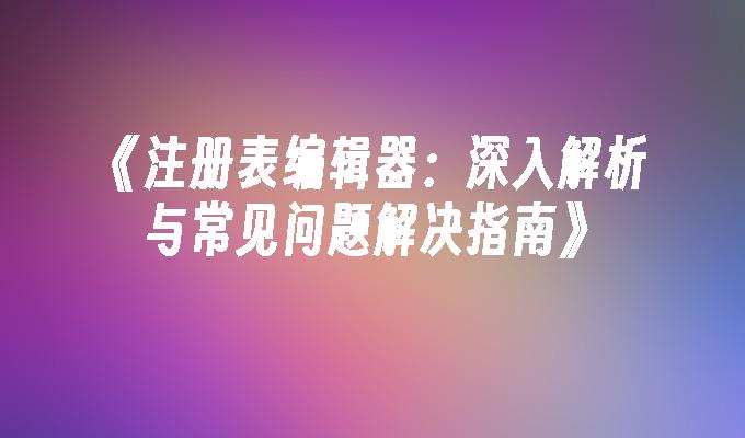 《注册表编辑器：深入解析与常见问题解决指南》