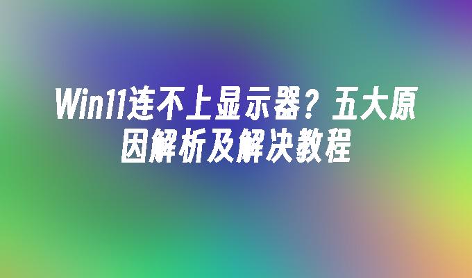 Win11连不上显示器？五大原因解析及解决教程