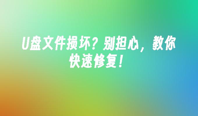 U盘文件损坏？别担心，教你快速修复！