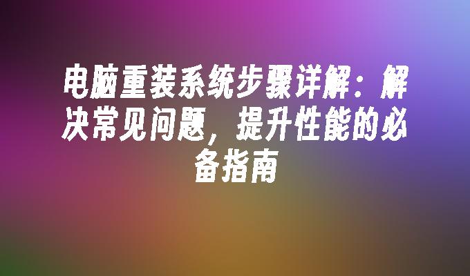 电脑重装系统步骤详解：解决常见问题，提升性能的必备指南