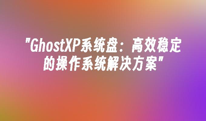 GhostXP系统盘：高效稳定的操作系统解决方案