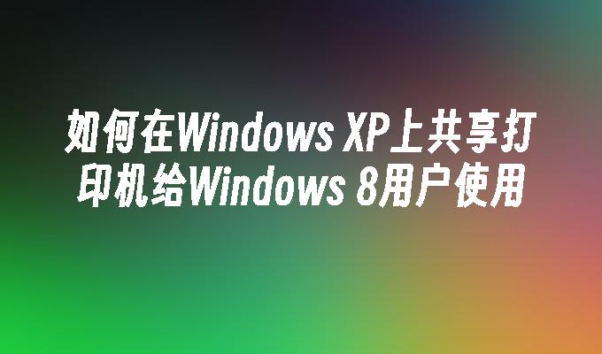 如何在Windows XP上共享打印机给Windows 8用户使用