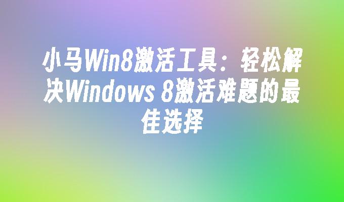 小马Win8激活工具：轻松解决Windows 8激活难题的最佳选择