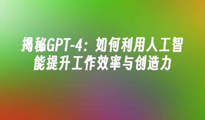 揭秘GPT-4：如何利用人工智能提升工作效率与创造力