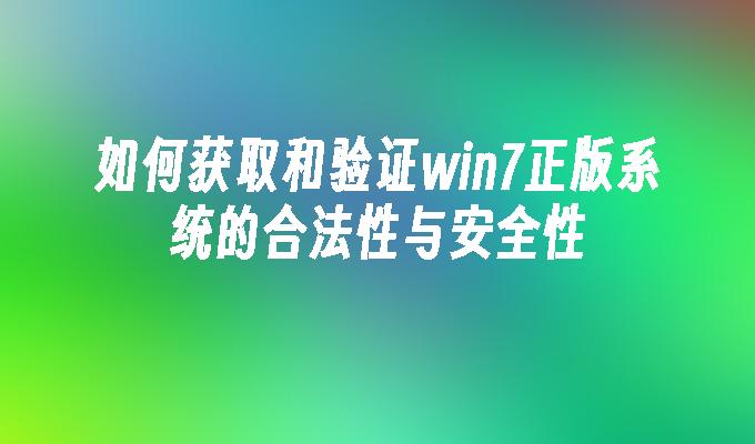 如何获取和验证win7正版系统的合法性与安全性