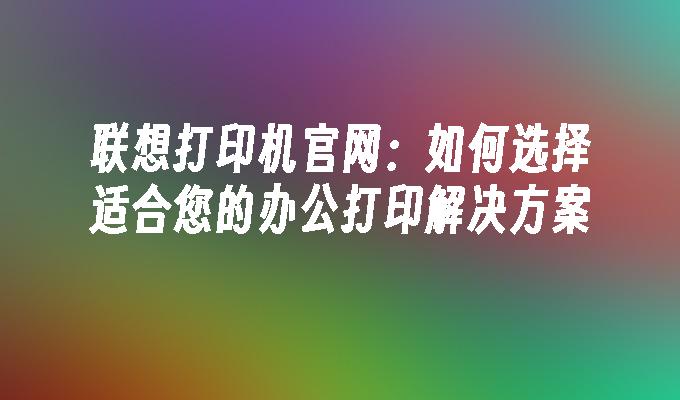 联想打印机官网：如何选择适合您的办公打印解决方案